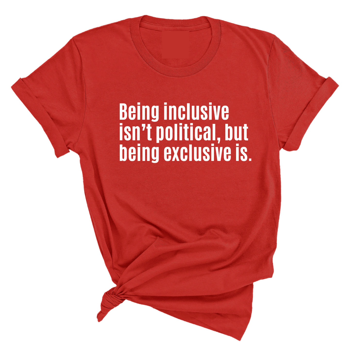 Being Inclusive IsnÃ¢â‚¬â„¢t Political, But Being Exclusive Is Unisex Tee