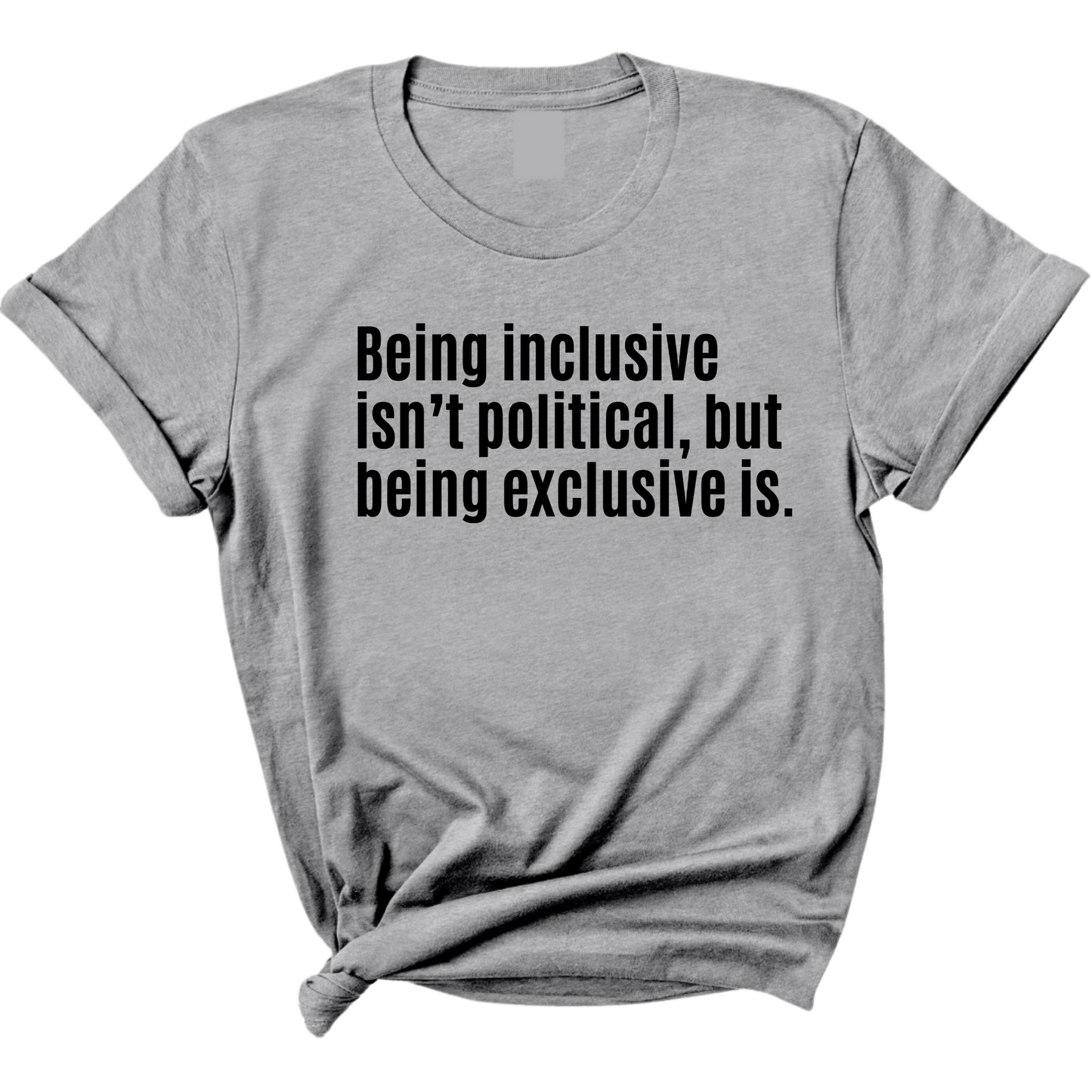 Being Inclusive IsnÃ¢â‚¬â„¢t Political, But Being Exclusive Is Unisex Tee