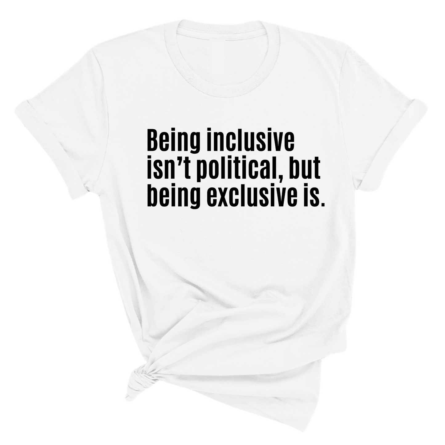 Being Inclusive IsnÃ¢â‚¬â„¢t Political, But Being Exclusive Is Unisex Tee