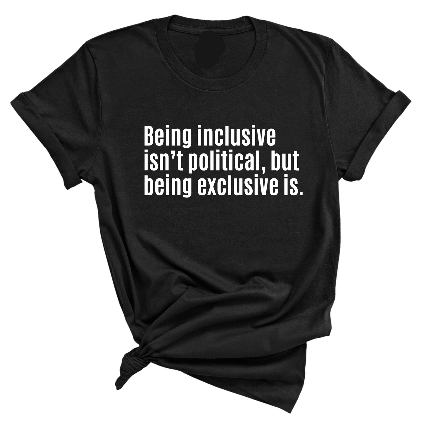 Being Inclusive IsnÃ¢â‚¬â„¢t Political, But Being Exclusive Is Unisex Tee