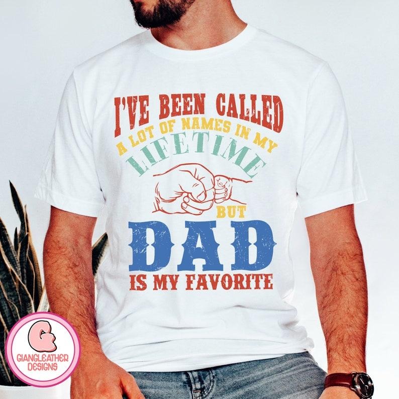 I've been called a lot of names in my life time but Dad is my favorite T Shirt Hoodie Sweater ,dad T Shirt Hoodie...