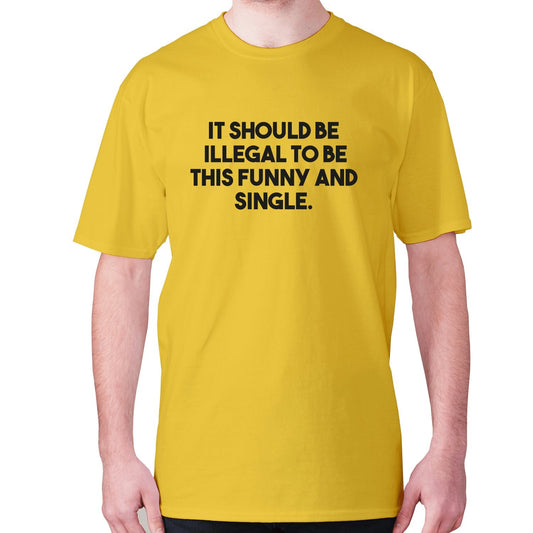 It should be illegal to be this funny and single - men's premium t-shirt