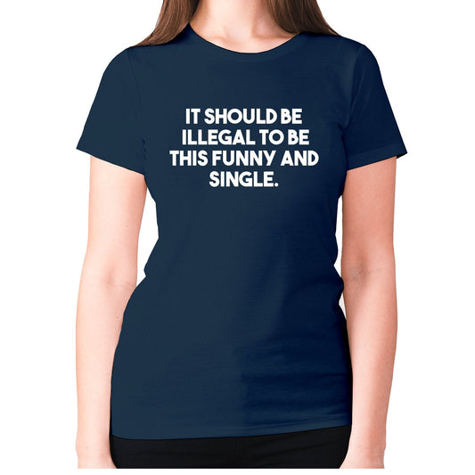 It should be illegal to be this funny and single - women's premium t-shirt